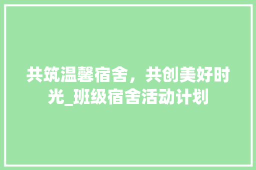 共筑温馨宿舍，共创美好时光_班级宿舍活动计划 近义词汇