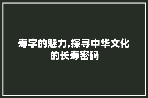 寿字的魅力,探寻中华文化的长寿密码
