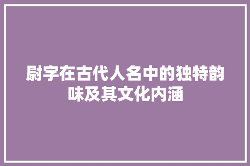 尉字在古代人名中的独特韵味及其文化内涵 汉字拼音