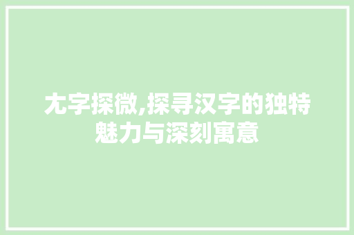尢字探微,探寻汉字的独特魅力与深刻寓意