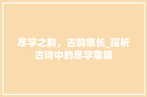 尽字之韵，古韵悠长_探析古诗中的尽字意境