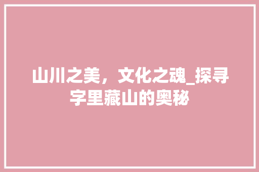 山川之美，文化之魂_探寻字里藏山的奥秘