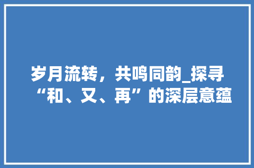 岁月流转，共鸣同韵_探寻“和、又、再”的深层意蕴