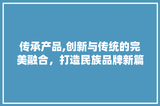 传承产品,创新与传统的完美融合，打造民族品牌新篇章