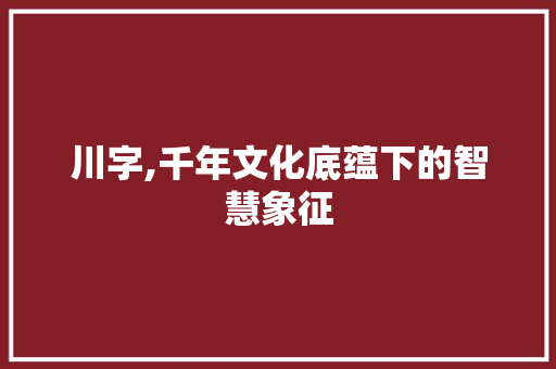 川字,千年文化底蕴下的智慧象征