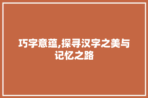 巧字意蕴,探寻汉字之美与记忆之路
