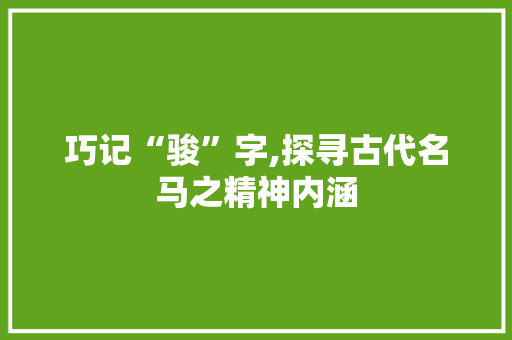 巧记“骏”字,探寻古代名马之精神内涵