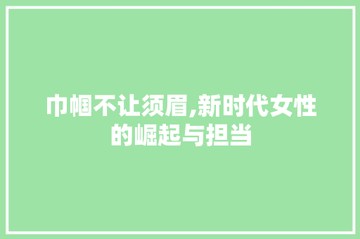 巾帼不让须眉,新时代女性的崛起与担当