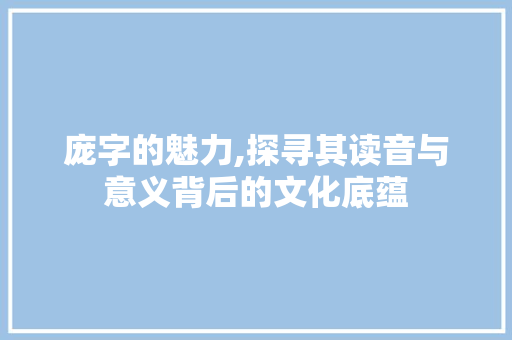 庞字的魅力,探寻其读音与意义背后的文化底蕴