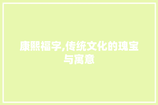 康熙福字,传统文化的瑰宝与寓意