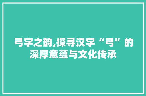 弓字之韵,探寻汉字“弓”的深厚意蕴与文化传承
