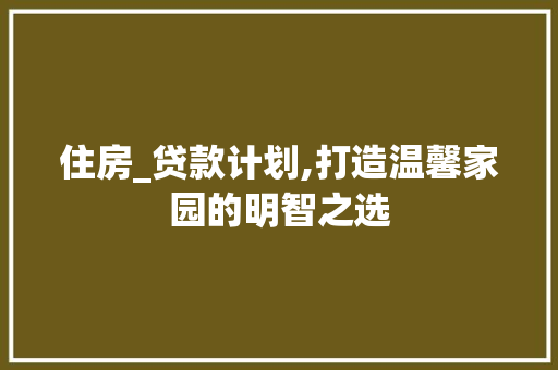 住房_贷款计划,打造温馨家园的明智之选
