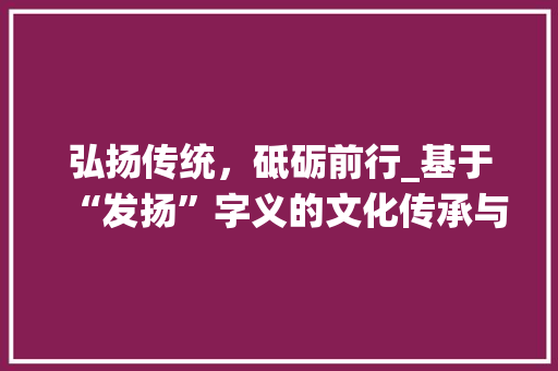 弘扬传统，砥砺前行_基于“发扬”字义的文化传承与创新探索
