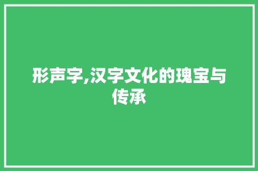 形声字,汉字文化的瑰宝与传承