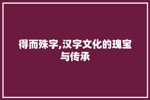 得而殊字,汉字文化的瑰宝与传承