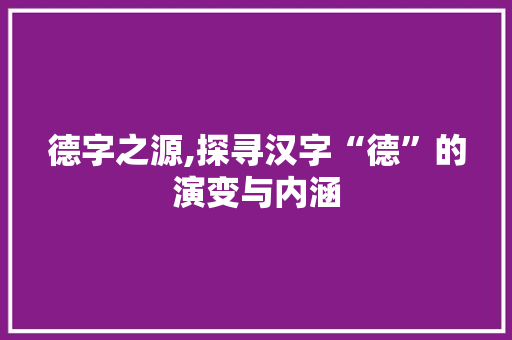 德字之源,探寻汉字“德”的演变与内涵