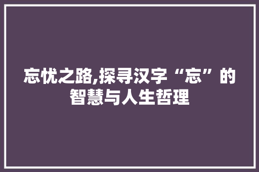忘忧之路,探寻汉字“忘”的智慧与人生哲理