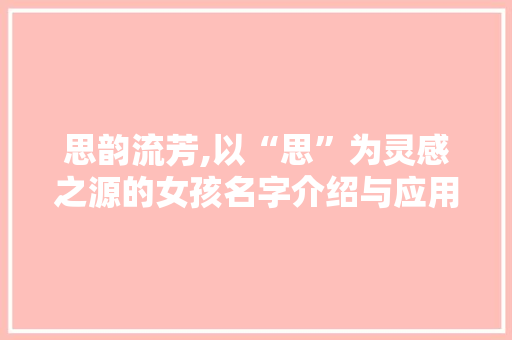 思韵流芳,以“思”为灵感之源的女孩名字介绍与应用