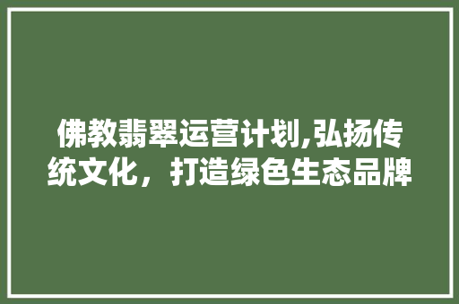 佛教翡翠运营计划,弘扬传统文化，打造绿色生态品牌