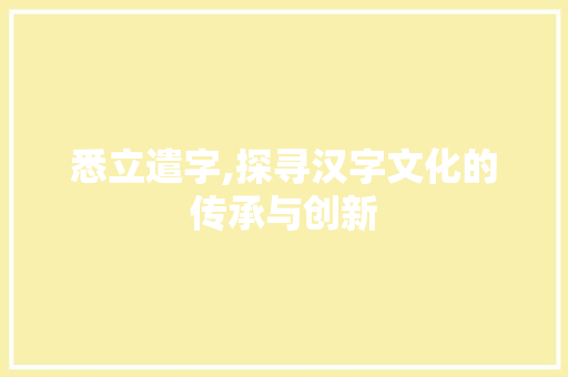 悉立遣字,探寻汉字文化的传承与创新