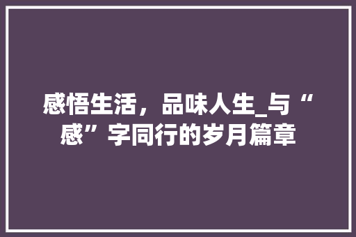 感悟生活，品味人生_与“感”字同行的岁月篇章
