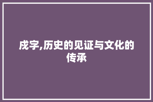戍字,历史的见证与文化的传承