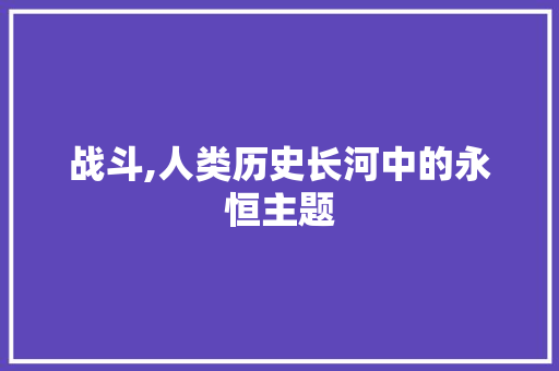 战斗,人类历史长河中的永恒主题