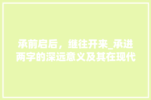 承前启后，继往开来_承进两字的深远意义及其在现代社会的应用