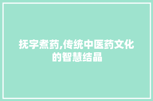抚字煮药,传统中医药文化的智慧结晶