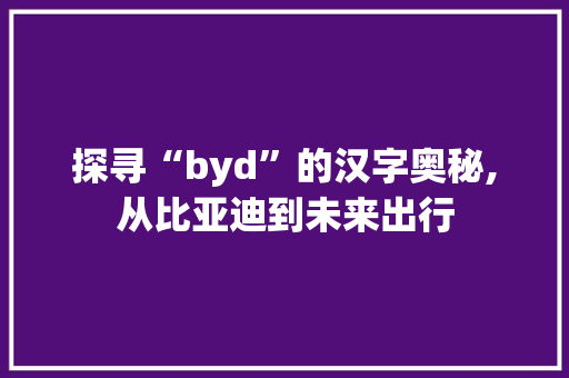 探寻“byd”的汉字奥秘,从比亚迪到未来出行 英语单词