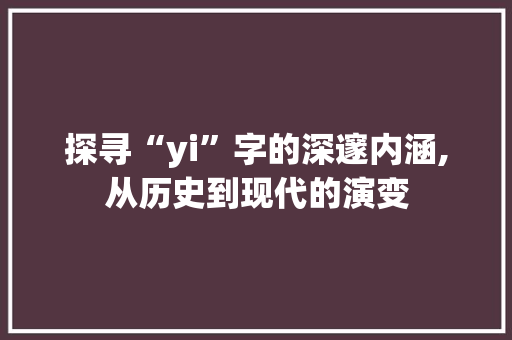 探寻“yi”字的深邃内涵,从历史到现代的演变