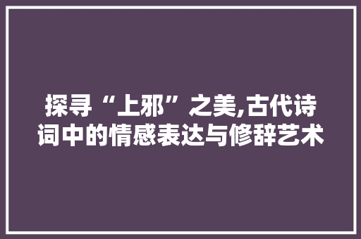探寻“上邪”之美,古代诗词中的情感表达与修辞艺术