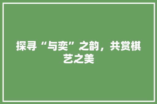 探寻“与奕”之韵，共赏棋艺之美