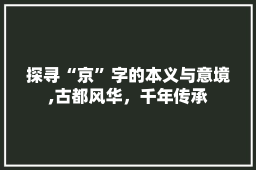 探寻“京”字的本义与意境,古都风华，千年传承