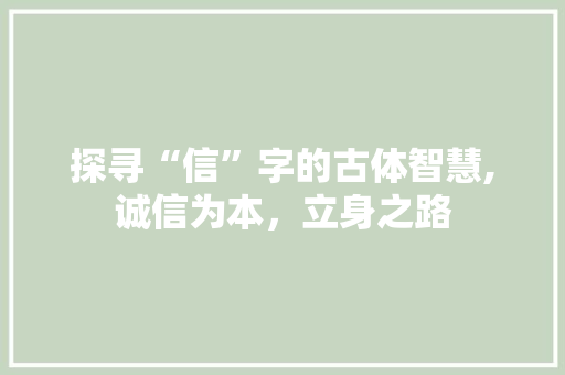 探寻“信”字的古体智慧,诚信为本，立身之路