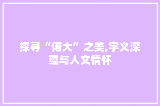 探寻“偌大”之美,字义深蕴与人文情怀