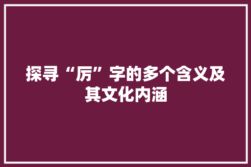 探寻“厉”字的多个含义及其文化内涵