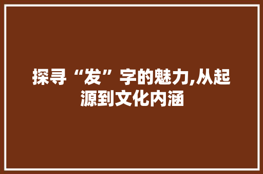 探寻“发”字的魅力,从起源到文化内涵