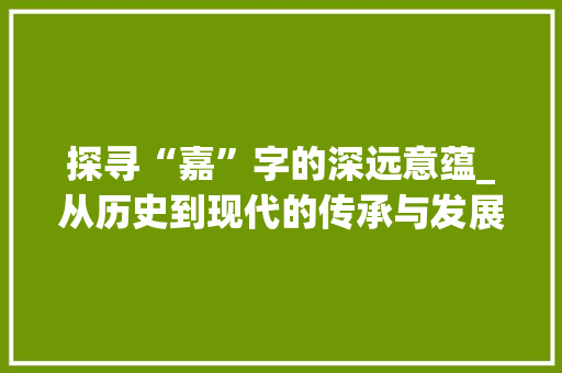 探寻“嘉”字的深远意蕴_从历史到现代的传承与发展