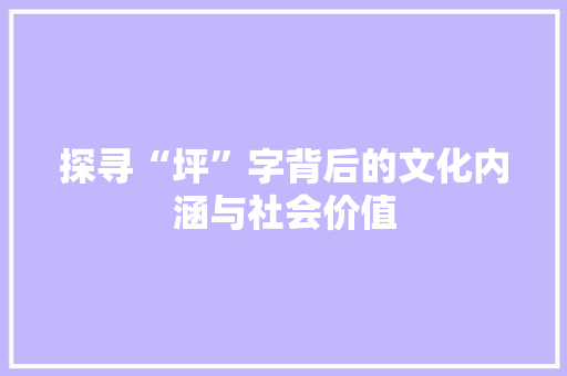 探寻“坪”字背后的文化内涵与社会价值