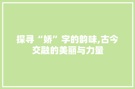 探寻“娇”字的韵味,古今交融的美丽与力量