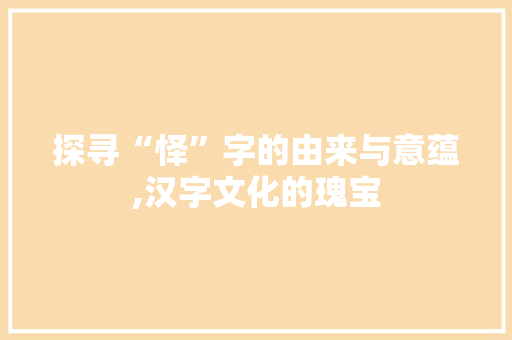 探寻“怿”字的由来与意蕴,汉字文化的瑰宝