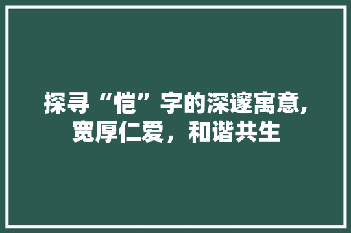 探寻“恺”字的深邃寓意,宽厚仁爱，和谐共生