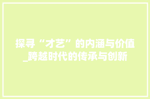 探寻“才艺”的内涵与价值_跨越时代的传承与创新