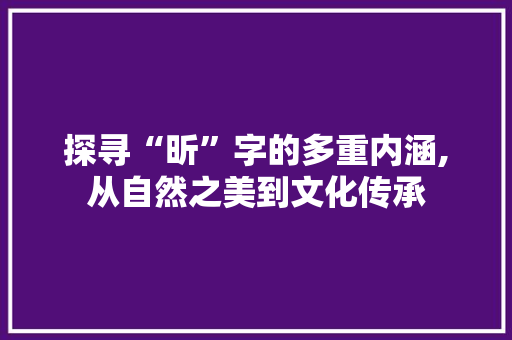 探寻“昕”字的多重内涵,从自然之美到文化传承