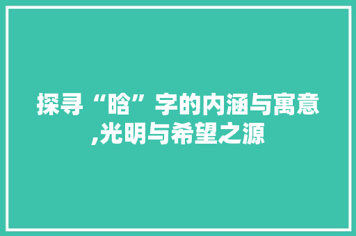 探寻“晗”字的内涵与寓意,光明与希望之源