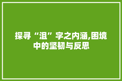 探寻“沮”字之内涵,困境中的坚韧与反思