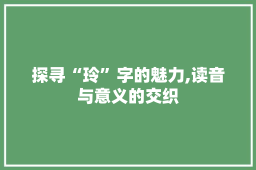 探寻“玲”字的魅力,读音与意义的交织