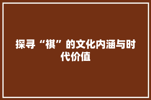 探寻“祺”的文化内涵与时代价值