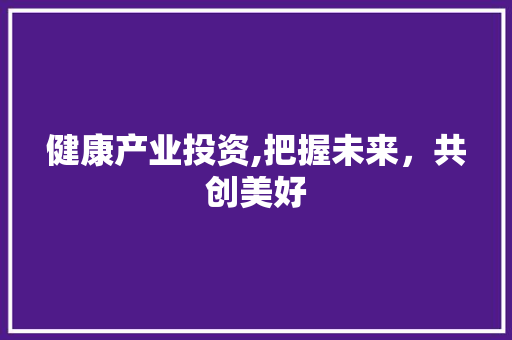 健康产业投资,把握未来，共创美好